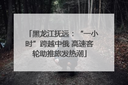黑龙江抚远：“一小时”跨越中俄 高速客轮助推旅发热潮