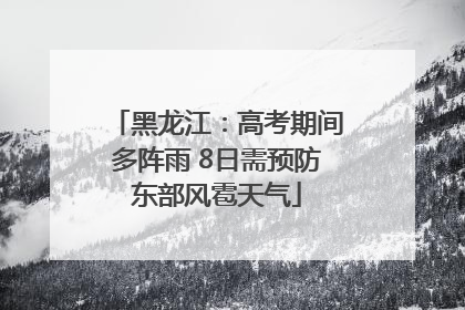 黑龙江：高考期间多阵雨 8日需预防东部风雹天气