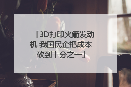 3D打印火箭发动机 我国民企把成本砍到十分之一