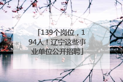 139个岗位，194人！辽宁这些事业单位公开招聘