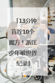 13分钟盲拧10个魔方！浙江少年破世界纪录