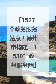 1527个政务服务站点！德州市构建“1530”政务服务圈