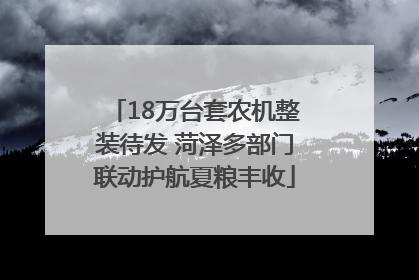 18万台套农机整装待发 菏泽多部门联动护航夏粮丰收