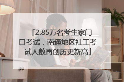 2.85万名考生家门口考试，南通地区社工考试人数再创历史新高