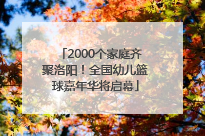 2000个家庭齐聚洛阳！全国幼儿篮球嘉年华将启幕