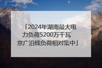 2024年湖南最大电力负荷5200万千瓦 京广沿线负荷相对集中