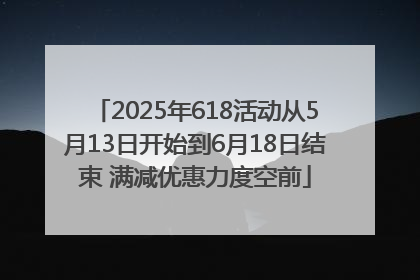 2025年618活动从5月13日开始到6月18日结束 满减优惠力度空前