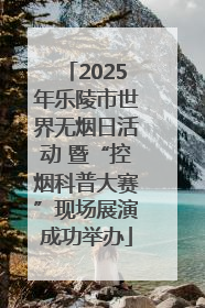 2025年乐陵市世界无烟日活动 暨“控烟科普大赛”现场展演成功举办