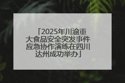 2025年川渝重大食品安全突发事件应急协作演练在四川达州成功举办