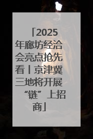 2025年廊坊经洽会亮点抢先看丨京津冀三地将开展“链”上招商