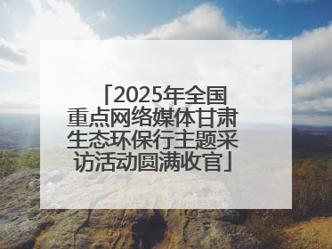 2025年全国重点网络媒体甘肃生态环保行主题采访活动圆满收官