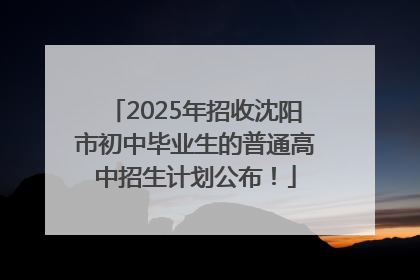 2025年招收沈阳市初中毕业生的普通高中招生计划公布！