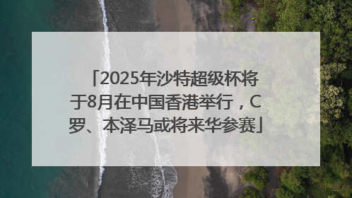 2025年沙特超级杯将于8月在中国香港举行，C罗、本泽马或将来华参赛