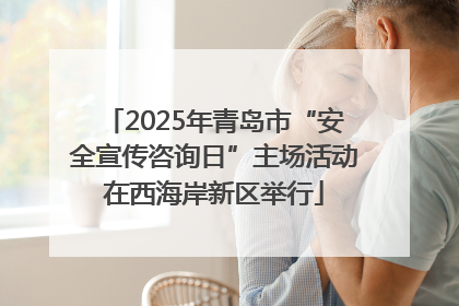 2025年青岛市“安全宣传咨询日”主场活动在西海岸新区举行