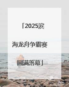 2025滨海龙舟争霸赛圆满落幕