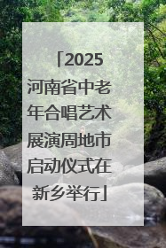 2025河南省中老年合唱艺术展演周地市启动仪式在新乡举行