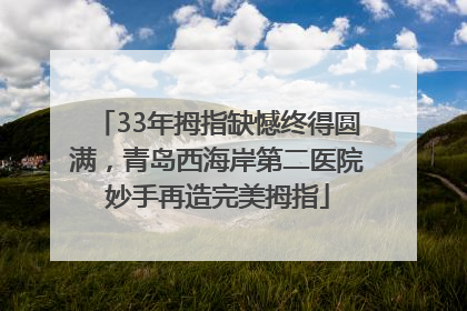33年拇指缺憾终得圆满，青岛西海岸第二医院妙手再造完美拇指
