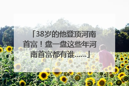 38岁的他登顶河南首富！盘一盘这些年河南首富都有谁……