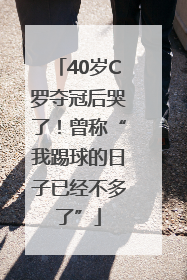 40岁C罗夺冠后哭了！曾称“我踢球的日子已经不多了”