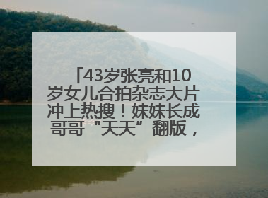 43岁张亮和10岁女儿合拍杂志大片冲上热搜！妹妹长成哥哥“天天”翻版，超模范十足
