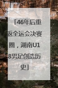 46年后重返全运会决赛圈，湖南U18男足创造历史