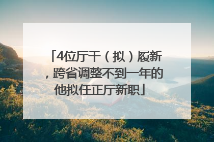 4位厅干（拟）履新，跨省调整不到一年的他拟任正厅新职