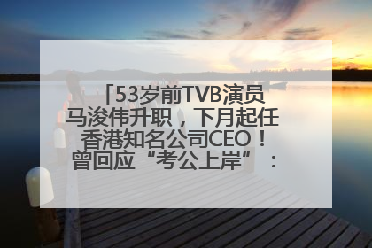 53岁前TVB演员马浚伟升职，下月起任香港知名公司CEO！曾回应“考公上岸”：真不是公务员