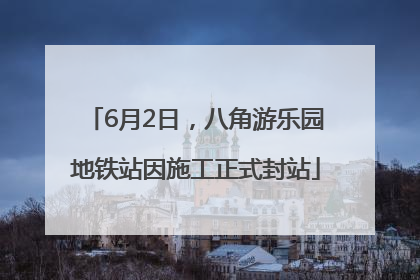 6月2日，八角游乐园地铁站因施工正式封站