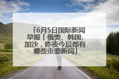 6月5日国际新闻早报丨俄美、韩国、加沙，昨夜今晨都有哪些重要新闻