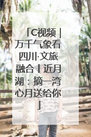 C视频｜万千气象看四川·文旅融合丨近月湖：摘一湾心月送给你