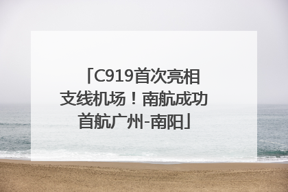 C919首次亮相支线机场！南航成功首航广州-南阳