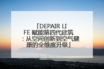 DEPAIR LIFE 赋能第四代建筑：从空间创新到空气健康的全维度升级