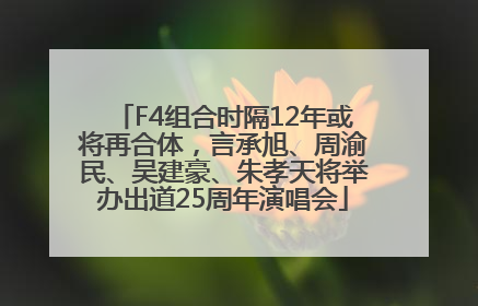 F4组合时隔12年或将再合体，言承旭、周渝民、吴建豪、朱孝天将举办出道25周年演唱会