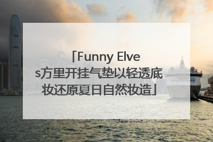 Funny Elves方里开挂气垫以轻透底妆还原夏日自然妆造