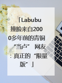 Labubu撞脸来自2000多年前的青铜“当卢” 网友：真正的“限量版”