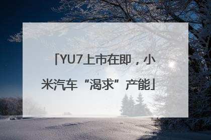 YU7上市在即，小米汽车“渴求”产能