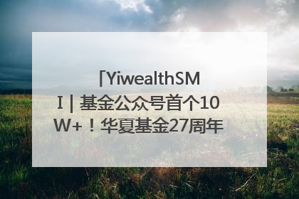 YiwealthSMI｜基金公众号首个10W+！华夏基金27周年讲述四代人的财富故事