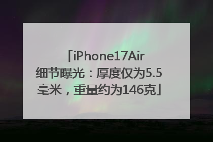 iPhone17Air细节曝光：厚度仅为5.5毫米，重量约为146克